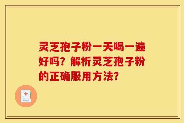 灵芝孢子粉一天喝一遍好吗?解析灵芝孢子粉的正确服用方法?-第1张图片-灵芝之家 灵芝孢子粉一天喝一遍好吗?解析灵芝孢子粉的正确服用方法?-第1张图片-灵芝之家