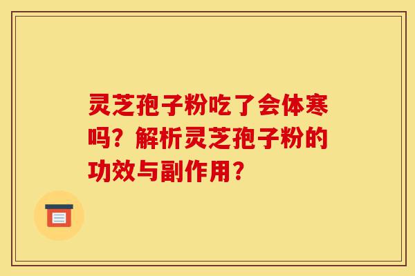 灵芝孢子粉吃了会体寒吗?解析灵芝孢子粉的功效与副作用?-第1张图片-灵芝之家 灵芝孢子粉吃了会体寒吗?解析灵芝孢子粉的功效与副作用?-第1张图片-灵芝之家