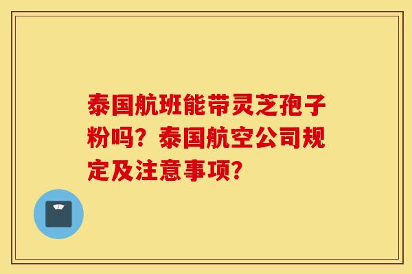 泰国航班能带灵芝孢子粉吗?泰国航空公司规定及注意事项?-第1张图片-灵芝之家 泰国航班能带灵芝孢子粉吗?泰国航空公司规定及注意事项?-第1张图片-灵芝之家