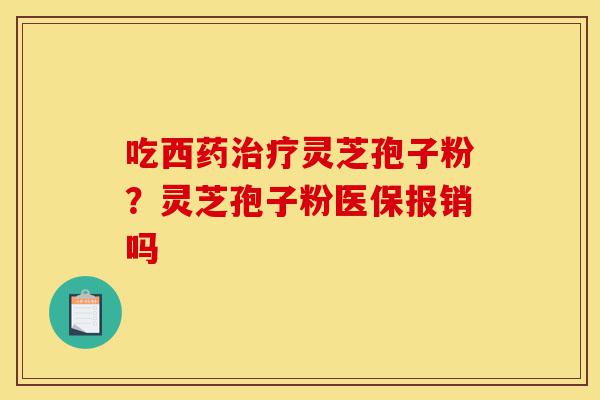 吃西药治疗灵芝孢子粉？灵芝孢子粉医保报销吗-第1张图片-灵芝之家