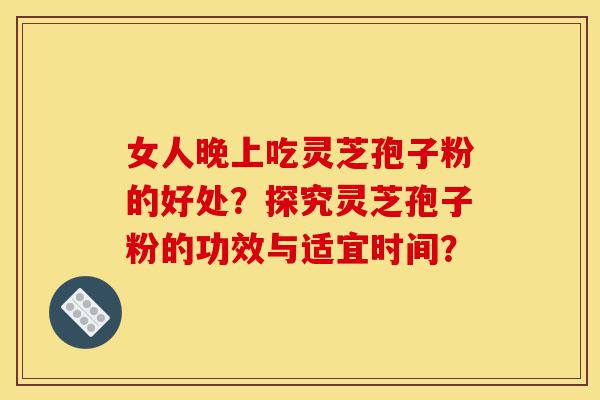 女人晚上吃灵芝孢子粉的好处?探究灵芝孢子粉的功效与适宜时间?-第1张图片-灵芝之家 女人晚上吃灵芝孢子粉的好处?探究灵芝孢子粉的功效与适宜时间?-第1张图片-灵芝之家