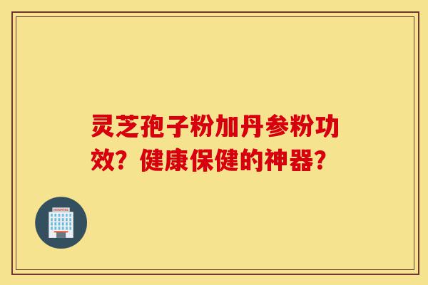 灵芝孢子粉加丹参粉功效？健康保健的神器？-第1张图片-灵芝之家