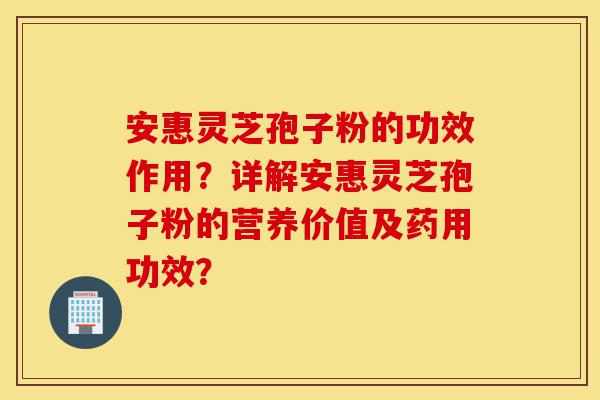 安惠灵芝孢子粉的功效作用?详解安惠灵芝孢子粉的营养价值及药用功效?-第1张图片-灵芝之家 安惠灵芝孢子粉的功效作用?详解安惠灵芝孢子粉的营养价值及药用功效?-第1张图片-灵芝之家