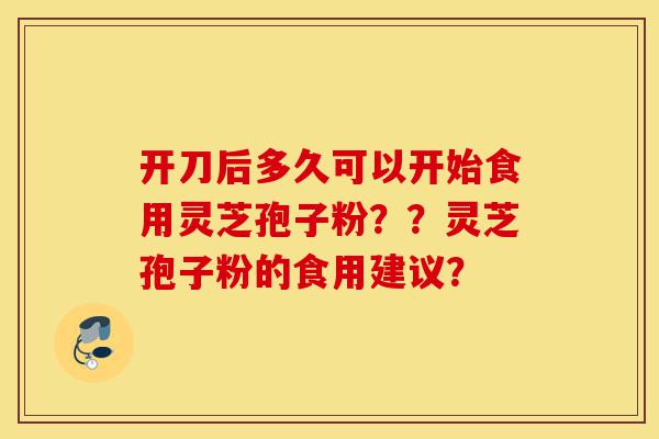 开刀后多久可以开始食用灵芝孢子粉??灵芝孢子粉的食用建议?-第1张图片-灵芝之家 开刀后多久可以开始食用灵芝孢子粉??灵芝孢子粉的食用建议?-第1张图片-灵芝之家