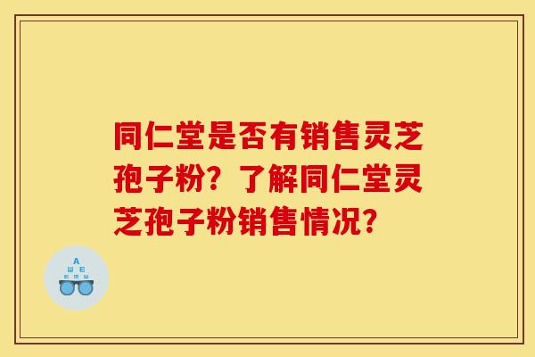 同仁堂是否有销售灵芝孢子粉?了解同仁堂灵芝孢子粉销售情况?-第1张图片-灵芝之家 同仁堂是否有销售灵芝孢子粉?了解同仁堂灵芝孢子粉销售情况?-第1张图片-灵芝之家