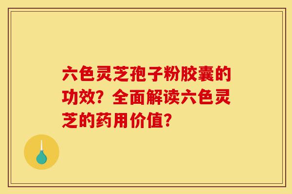 六色灵芝孢子粉胶囊的功效？全面解读六色灵芝的药用价值？-第1张图片-灵芝之家