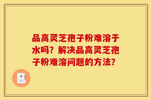品高灵芝孢子粉难溶于水吗?解决品高灵芝孢子粉难溶问题的方法?-第1张图片-灵芝之家 品高灵芝孢子粉难溶于水吗?解决品高灵芝孢子粉难溶问题的方法?-第1张图片-灵芝之家