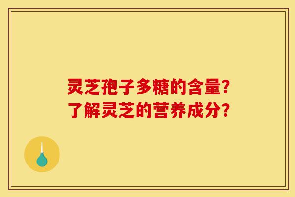 灵芝孢子多糖的含量?了解灵芝的营养成分?-第1张图片-灵芝之家 灵芝孢子多糖的含量?了解灵芝的营养成分?-第1张图片-灵芝之家