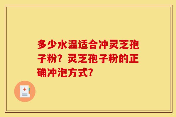 多少水温适合冲灵芝孢子粉？灵芝孢子粉的正确冲泡方式？-第1张图片-灵芝之家