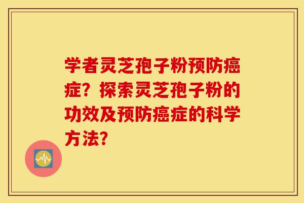学者灵芝孢子粉预防癌症?探索灵芝孢子粉的功效及预防癌症的科学方法?-第1张图片-灵芝之家 学者灵芝孢子粉预防癌症?探索灵芝孢子粉的功效及预防癌症的科学方法?-第1张图片-灵芝之家
