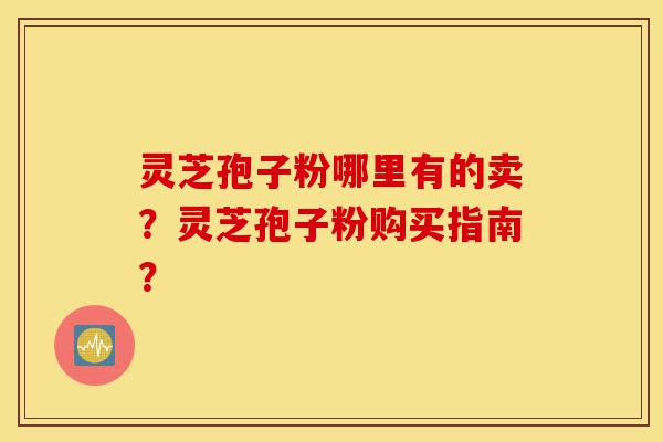灵芝孢子粉哪里有的卖?灵芝孢子粉购买指南?-第1张图片-灵芝之家 灵芝孢子粉哪里有的卖?灵芝孢子粉购买指南?-第1张图片-灵芝之家