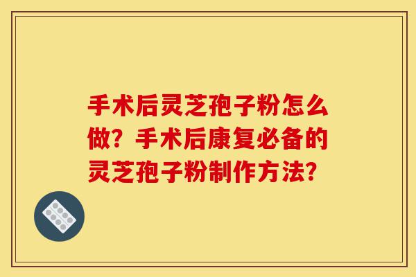 手术后灵芝孢子粉怎么做?手术后康复必备的灵芝孢子粉制作方法?-第1张图片-灵芝之家 手术后灵芝孢子粉怎么做?手术后康复必备的灵芝孢子粉制作方法?-第1张图片-灵芝之家