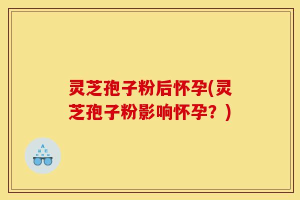 灵芝孢子粉后怀孕(灵芝孢子粉影响怀孕?)-第1张图片-灵芝之家 灵芝孢子粉后怀孕(灵芝孢子粉影响怀孕?)-第1张图片-灵芝之家