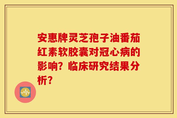 安惠牌灵芝孢子油番茄红素软胶囊对冠心病的影响？临床研究结果分析？-第1张图片-灵芝之家