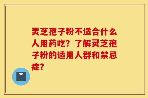 灵芝孢子粉不适合什么人用药吃？了解灵芝孢子粉的适用人群和禁忌症？-第1张图片-灵芝之家