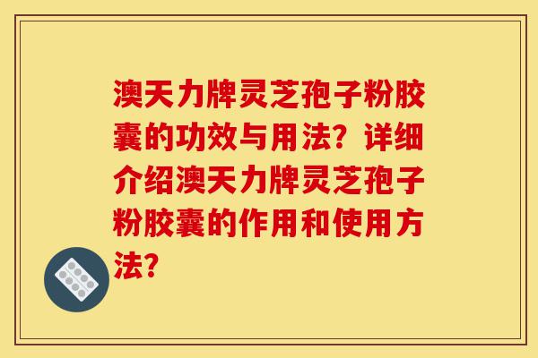 澳天力牌灵芝孢子粉胶囊的功效与用法?详细介绍澳天力牌灵芝孢子粉胶囊的作用和使用方法?-第1张图片-灵芝之家 澳天力牌灵芝孢子粉胶囊的功效与用法?详细介绍澳天力牌灵芝孢子粉胶囊的作用和使用方法?-第1张图片-灵芝之家