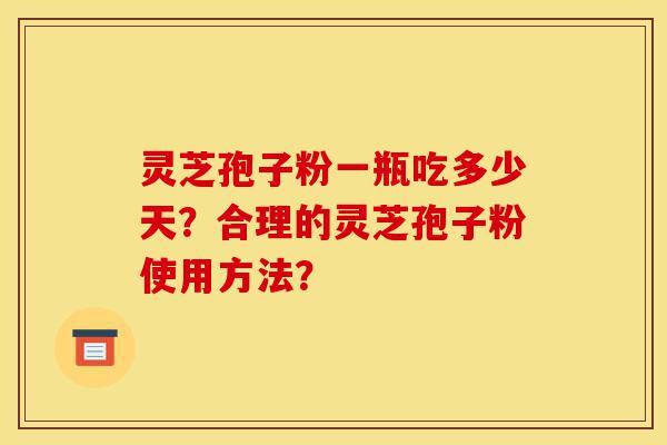 灵芝孢子粉一瓶吃多少天？合理的灵芝孢子粉使用方法？-第1张图片-灵芝之家