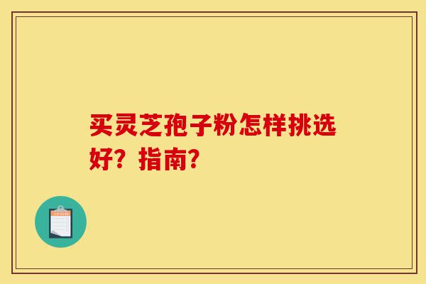 买灵芝孢子粉怎样挑选好?指南?-第1张图片-灵芝之家 买灵芝孢子粉怎样挑选好?指南?-第1张图片-灵芝之家