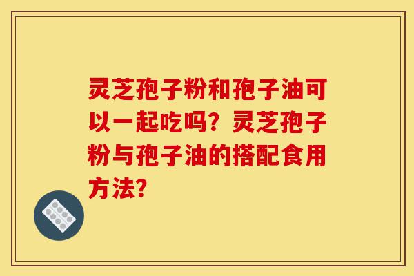灵芝孢子粉和孢子油可以一起吃吗?灵芝孢子粉与孢子油的搭配食用方法?-第1张图片-灵芝之家 灵芝孢子粉和孢子油可以一起吃吗?灵芝孢子粉与孢子油的搭配食用方法?-第1张图片-灵芝之家