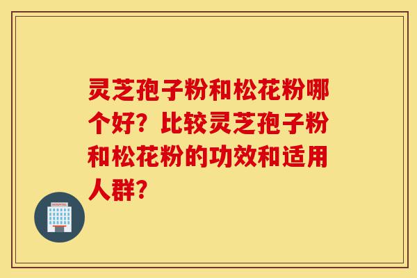 灵芝孢子粉和松花粉哪个好?比较灵芝孢子粉和松花粉的功效和适用人群?-第1张图片-灵芝之家 灵芝孢子粉和松花粉哪个好?比较灵芝孢子粉和松花粉的功效和适用人群?-第1张图片-灵芝之家