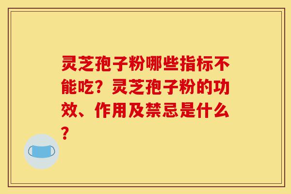 灵芝孢子粉哪些指标不能吃?灵芝孢子粉的功效、作用及禁忌是什么?-第1张图片-灵芝之家 灵芝孢子粉哪些指标不能吃?灵芝孢子粉的功效、作用及禁忌是什么?-第1张图片-灵芝之家