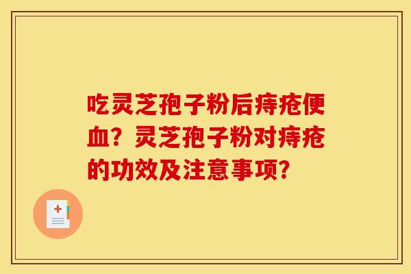 吃灵芝孢子粉后痔疮便血?灵芝孢子粉对痔疮的功效及注意事项?-第1张图片-灵芝之家 吃灵芝孢子粉后痔疮便血?灵芝孢子粉对痔疮的功效及注意事项?-第1张图片-灵芝之家