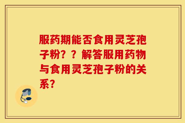 服药期能否食用灵芝孢子粉??解答服用药物与食用灵芝孢子粉的关系?-第1张图片-灵芝之家 服药期能否食用灵芝孢子粉??解答服用药物与食用灵芝孢子粉的关系?-第1张图片-灵芝之家