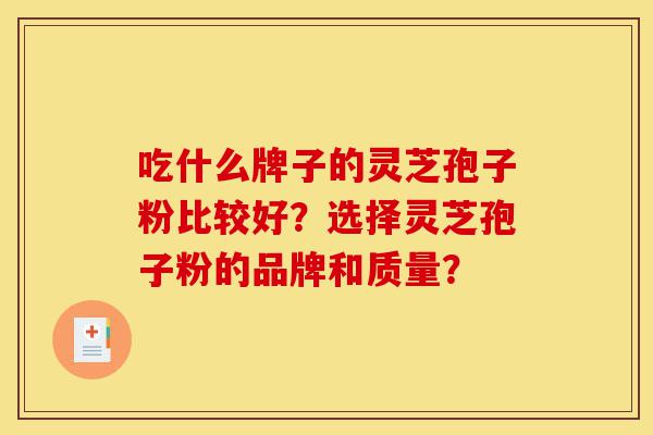 吃什么牌子的灵芝孢子粉比较好？选择灵芝孢子粉的品牌和质量？-第1张图片-灵芝之家