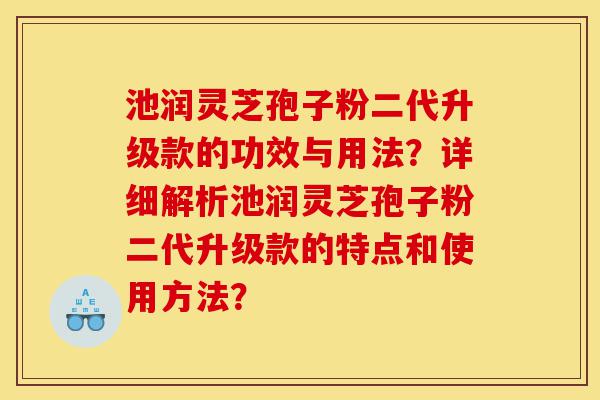 池润灵芝孢子粉二代升级款的功效与用法?详细解析池润灵芝孢子粉二代升级款的特点和使用方法?-第1张图片-灵芝之家 池润灵芝孢子粉二代升级款的功效与用法?详细解析池润灵芝孢子粉二代升级款的特点和使用方法?-第1张图片-灵芝之家