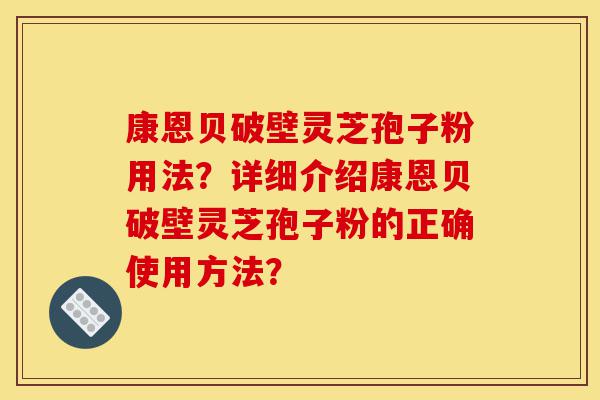 康恩贝破壁灵芝孢子粉用法?详细介绍康恩贝破壁灵芝孢子粉的正确使用方法?-第1张图片-灵芝之家 康恩贝破壁灵芝孢子粉用法?详细介绍康恩贝破壁灵芝孢子粉的正确使用方法?-第1张图片-灵芝之家