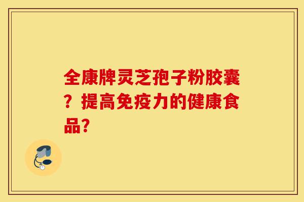 全康牌灵芝孢子粉胶囊?提高免疫力的健康食品?-第1张图片-灵芝之家 全康牌灵芝孢子粉胶囊?提高免疫力的健康食品?-第1张图片-灵芝之家