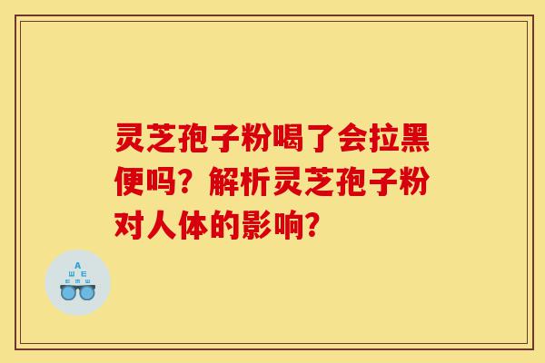 灵芝孢子粉喝了会拉黑便吗?解析灵芝孢子粉对人体的影响?-第1张图片-灵芝之家 灵芝孢子粉喝了会拉黑便吗?解析灵芝孢子粉对人体的影响?-第1张图片-灵芝之家