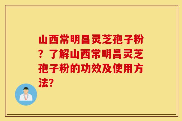山西常明昌灵芝孢子粉？了解山西常明昌灵芝孢子粉的功效及使用方法？-第1张图片-灵芝之家