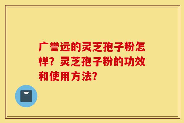 广誉远的灵芝孢子粉怎样?灵芝孢子粉的功效和使用方法?-第1张图片-灵芝之家 广誉远的灵芝孢子粉怎样?灵芝孢子粉的功效和使用方法?-第1张图片-灵芝之家