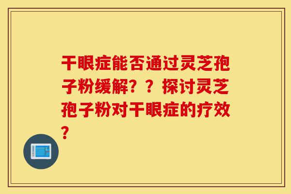 干眼症能否通过灵芝孢子粉缓解??探讨灵芝孢子粉对干眼症的疗效?-第1张图片-灵芝之家 干眼症能否通过灵芝孢子粉缓解??探讨灵芝孢子粉对干眼症的疗效?-第1张图片-灵芝之家