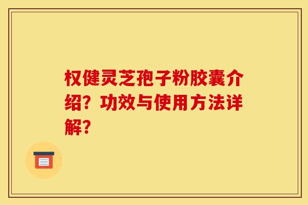 权健灵芝孢子粉胶囊介绍？功效与使用方法详解？-第1张图片-灵芝之家