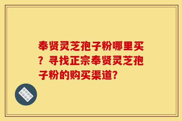 奉贤灵芝孢子粉哪里买?寻找正宗奉贤灵芝孢子粉的购买渠道?-第1张图片-灵芝之家 奉贤灵芝孢子粉哪里买?寻找正宗奉贤灵芝孢子粉的购买渠道?-第1张图片-灵芝之家