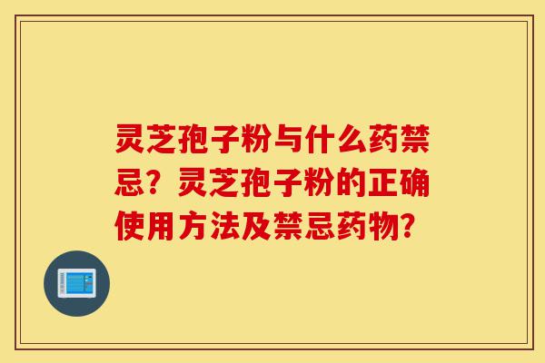 灵芝孢子粉与什么药禁忌?灵芝孢子粉的正确使用方法及禁忌药物?-第1张图片-灵芝之家 灵芝孢子粉与什么药禁忌?灵芝孢子粉的正确使用方法及禁忌药物?-第1张图片-灵芝之家