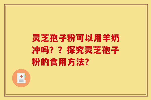 灵芝孢子粉可以用羊奶冲吗??探究灵芝孢子粉的食用方法?-第1张图片-灵芝之家 灵芝孢子粉可以用羊奶冲吗??探究灵芝孢子粉的食用方法?-第1张图片-灵芝之家