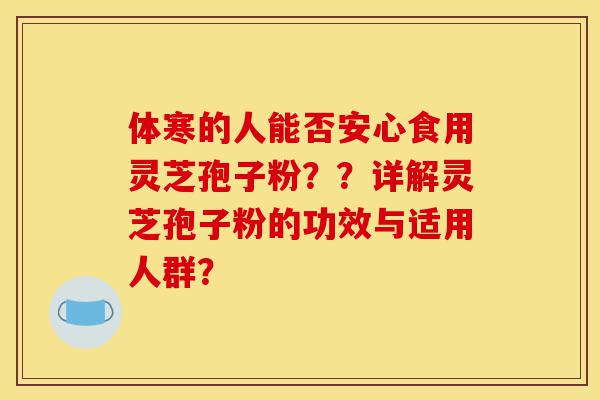 体寒的人能否安心食用灵芝孢子粉??详解灵芝孢子粉的功效与适用人群?-第1张图片-灵芝之家 体寒的人能否安心食用灵芝孢子粉??详解灵芝孢子粉的功效与适用人群?-第1张图片-灵芝之家