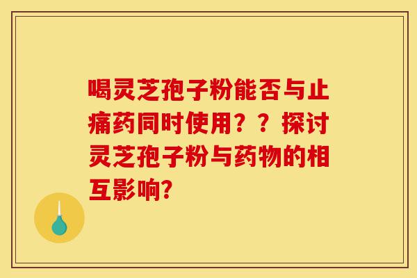喝灵芝孢子粉能否与止痛药同时使用??探讨灵芝孢子粉与药物的相互影响?-第1张图片-灵芝之家 喝灵芝孢子粉能否与止痛药同时使用??探讨灵芝孢子粉与药物的相互影响?-第1张图片-灵芝之家