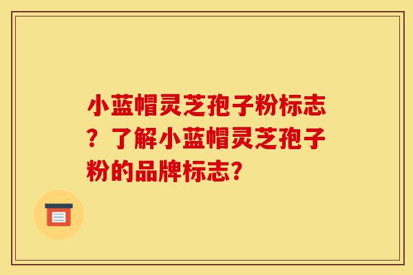 小蓝帽灵芝孢子粉标志?了解小蓝帽灵芝孢子粉的品牌标志?-第1张图片-灵芝之家 小蓝帽灵芝孢子粉标志?了解小蓝帽灵芝孢子粉的品牌标志?-第1张图片-灵芝之家