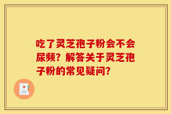 吃了灵芝孢子粉会不会尿频?解答关于灵芝孢子粉的常见疑问?-第1张图片-灵芝之家 吃了灵芝孢子粉会不会尿频?解答关于灵芝孢子粉的常见疑问?-第1张图片-灵芝之家