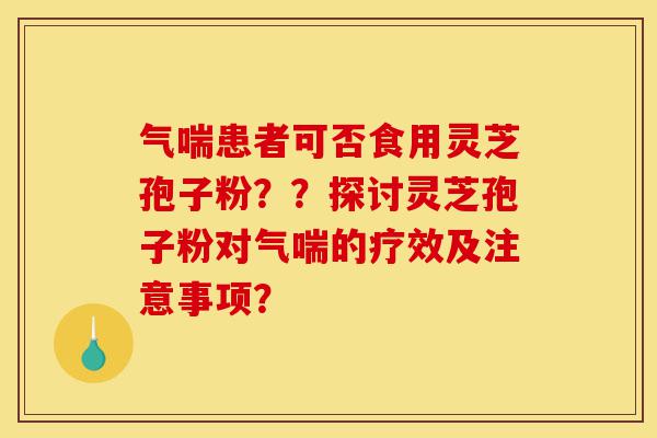 气喘患者可否食用灵芝孢子粉??探讨灵芝孢子粉对气喘的疗效及注意事项?-第1张图片-灵芝之家 气喘患者可否食用灵芝孢子粉??探讨灵芝孢子粉对气喘的疗效及注意事项?-第1张图片-灵芝之家