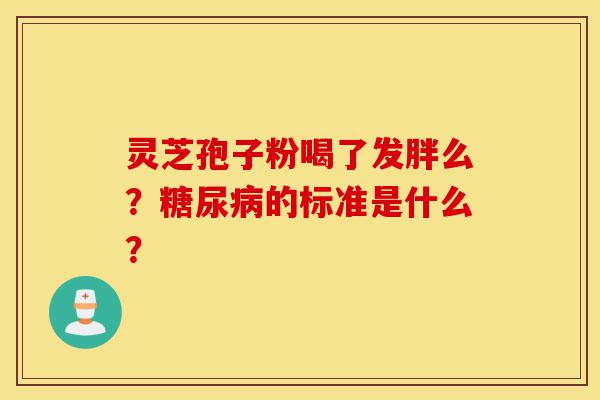 灵芝孢子粉喝了发胖么?糖尿病的标准是什么?-第1张图片-灵芝之家 灵芝孢子粉喝了发胖么?糖尿病的标准是什么?-第1张图片-灵芝之家