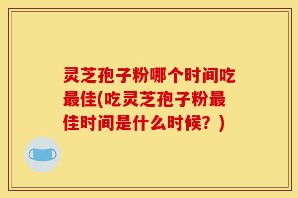 灵芝孢子粉哪个时间吃最佳(吃灵芝孢子粉最佳时间是什么时候?)-第1张图片-灵芝之家 灵芝孢子粉哪个时间吃最佳(吃灵芝孢子粉最佳时间是什么时候?)-第1张图片-灵芝之家