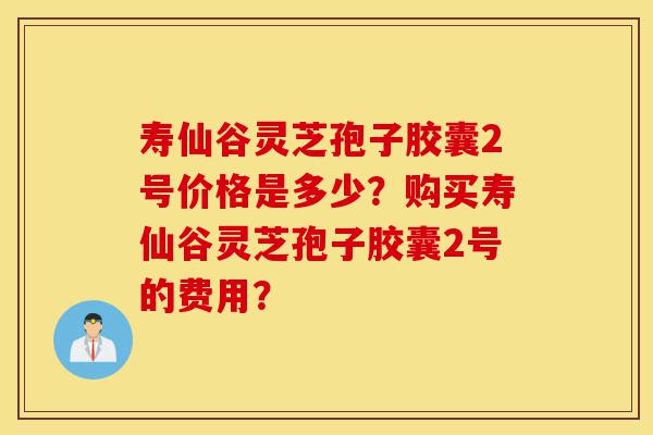 寿仙谷灵芝孢子胶囊2号价格是多少?购买寿仙谷灵芝孢子胶囊2号的费用?-第1张图片-灵芝之家 寿仙谷灵芝孢子胶囊2号价格是多少?购买寿仙谷灵芝孢子胶囊2号的费用?-第1张图片-灵芝之家
