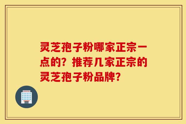 灵芝孢子粉哪家正宗一点的?推荐几家正宗的灵芝孢子粉品牌?-第1张图片-灵芝之家 灵芝孢子粉哪家正宗一点的?推荐几家正宗的灵芝孢子粉品牌?-第1张图片-灵芝之家