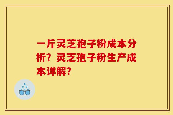 一斤灵芝孢子粉成本分析?灵芝孢子粉生产成本详解?-第1张图片-灵芝之家 一斤灵芝孢子粉成本分析?灵芝孢子粉生产成本详解?-第1张图片-灵芝之家