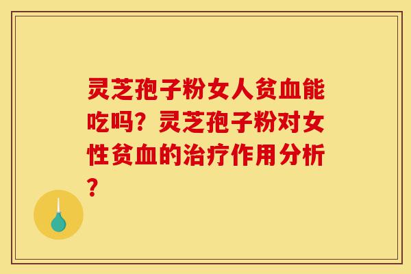 灵芝孢子粉女人贫血能吃吗?灵芝孢子粉对女性贫血的治疗作用分析?-第1张图片-灵芝之家 灵芝孢子粉女人贫血能吃吗?灵芝孢子粉对女性贫血的治疗作用分析?-第1张图片-灵芝之家
